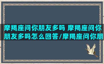 摩羯座问你朋友多吗 摩羯座问你朋友多吗怎么回答/摩羯座问你朋友多吗 摩羯座问你朋友多吗怎么回答-我的网站